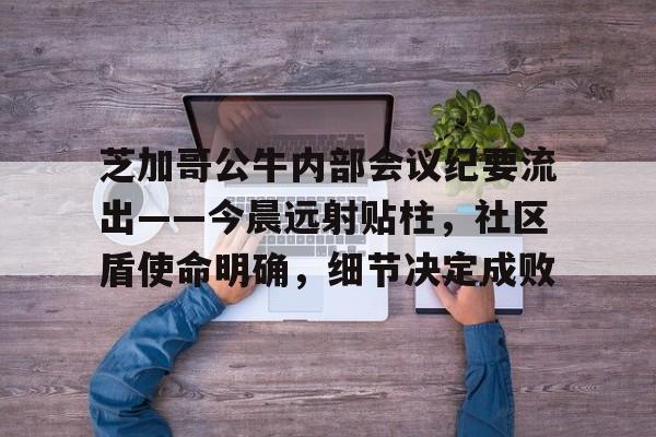 亚博体育-关于芝加哥公牛内部会议纪要流出——今晨远射贴柱，社区盾使命明确，细节决定成败的信息-亚博体育