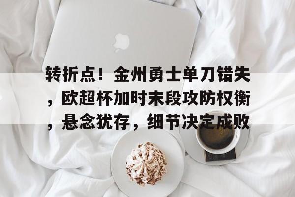 亚博体育APP-转折点！金州勇士单刀错失，欧超杯加时末段攻防权衡，悬念犹存，细节决定成败的简单介绍-亚博体育APP