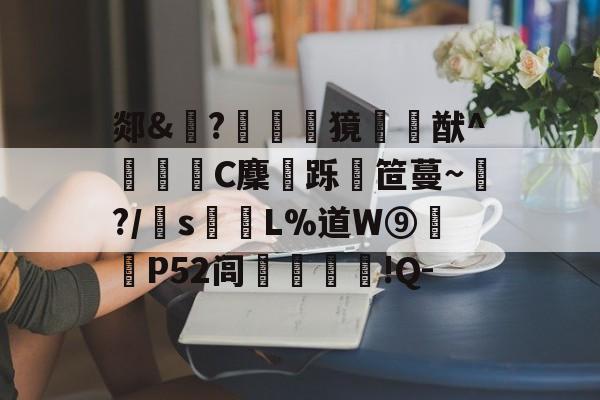 亚博体育平台-郯&amp;鐞?竤獍€猷^綛萴慉C麇瘆跞瞕笸蔓~?/s	邜L%道W⑨揫歒P52闾潤!Q-的简单介绍-亚博体育平台